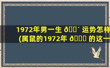 1972年男一生 🌴 运势怎样(属鼠的1972年 🐒 的这一生好吗)